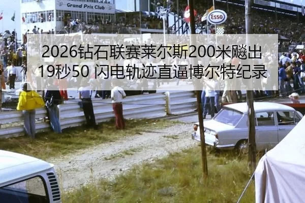 2026钻石联赛莱尔斯200米飚出19秒50 闪电轨迹直逼博尔特纪录